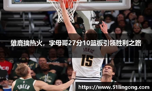 雄鹿擒热火，字母哥27分10篮板引领胜利之路
