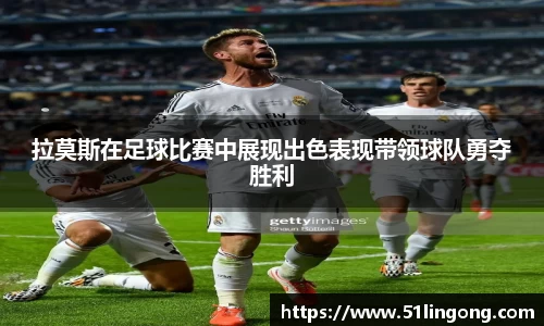 拉莫斯在足球比赛中展现出色表现带领球队勇夺胜利