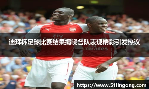 迪拜杯足球比赛结果揭晓各队表现精彩引发热议