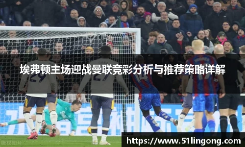 埃弗顿主场迎战曼联竞彩分析与推荐策略详解