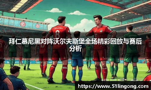 拜仁慕尼黑对阵沃尔夫斯堡全场精彩回放与赛后分析