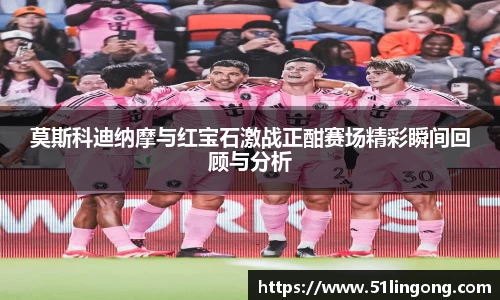 莫斯科迪纳摩与红宝石激战正酣赛场精彩瞬间回顾与分析