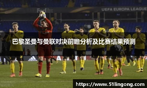 巴黎圣曼与曼联对决前瞻分析及比赛结果预测