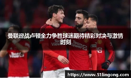 曼联迎战卢顿全力争胜球迷期待精彩对决与激情时刻