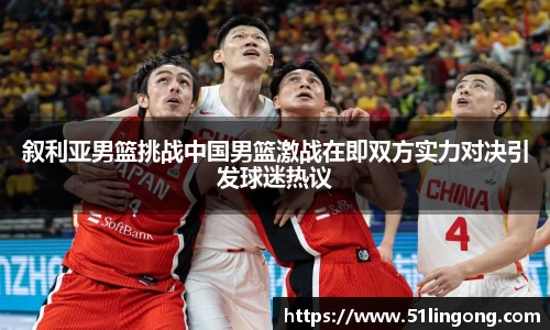 叙利亚男篮挑战中国男篮激战在即双方实力对决引发球迷热议