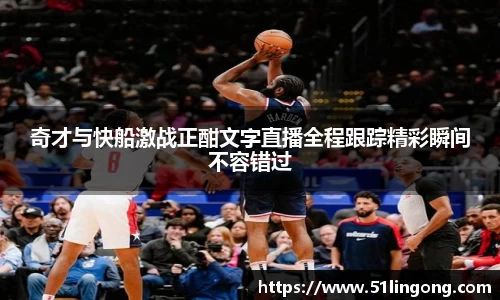奇才与快船激战正酣文字直播全程跟踪精彩瞬间不容错过