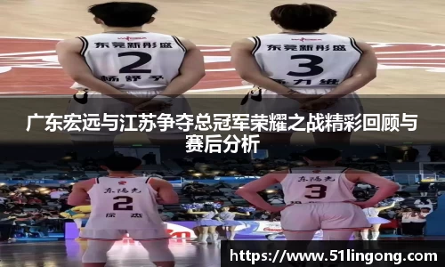 广东宏远与江苏争夺总冠军荣耀之战精彩回顾与赛后分析