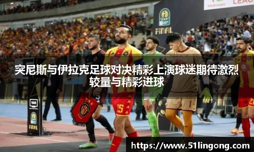 突尼斯与伊拉克足球对决精彩上演球迷期待激烈较量与精彩进球