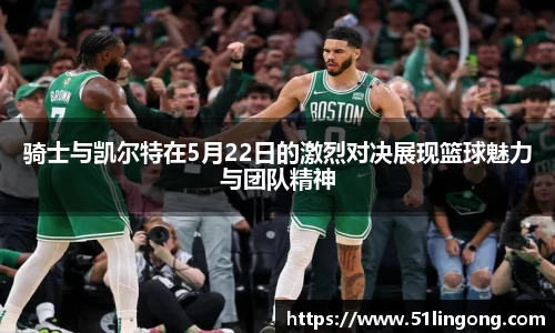 骑士与凯尔特在5月22日的激烈对决展现篮球魅力与团队精神