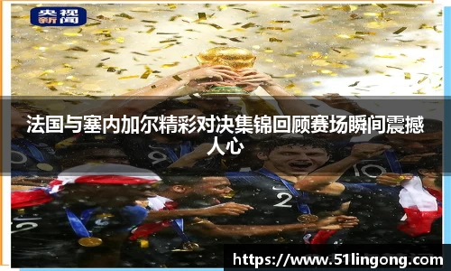 法国与塞内加尔精彩对决集锦回顾赛场瞬间震撼人心