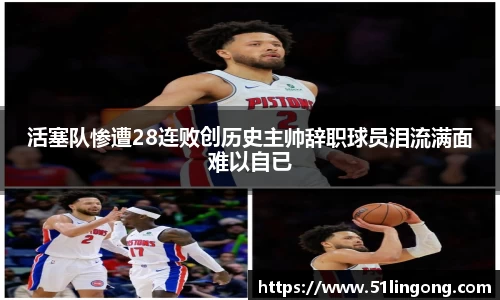 活塞队惨遭28连败创历史主帅辞职球员泪流满面难以自已