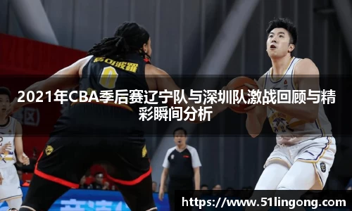2021年CBA季后赛辽宁队与深圳队激战回顾与精彩瞬间分析