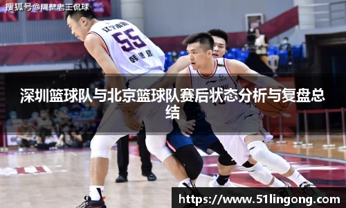深圳篮球队与北京篮球队赛后状态分析与复盘总结