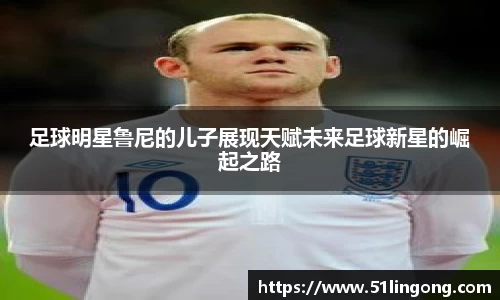 足球明星鲁尼的儿子展现天赋未来足球新星的崛起之路