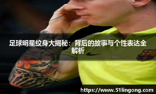足球明星纹身大揭秘：背后的故事与个性表达全解析