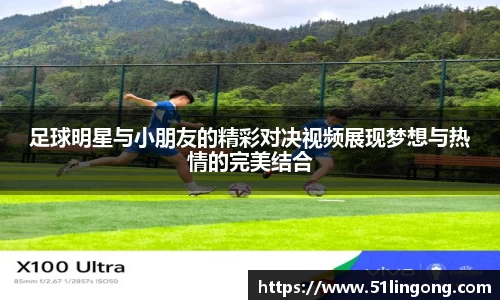 足球明星与小朋友的精彩对决视频展现梦想与热情的完美结合