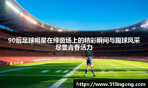 90后足球明星在绿茵场上的精彩瞬间与踢球风采尽显青春活力
