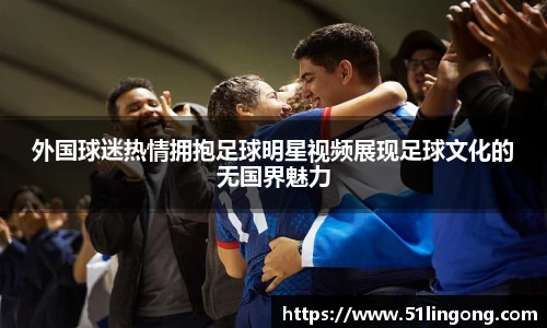 外国球迷热情拥抱足球明星视频展现足球文化的无国界魅力